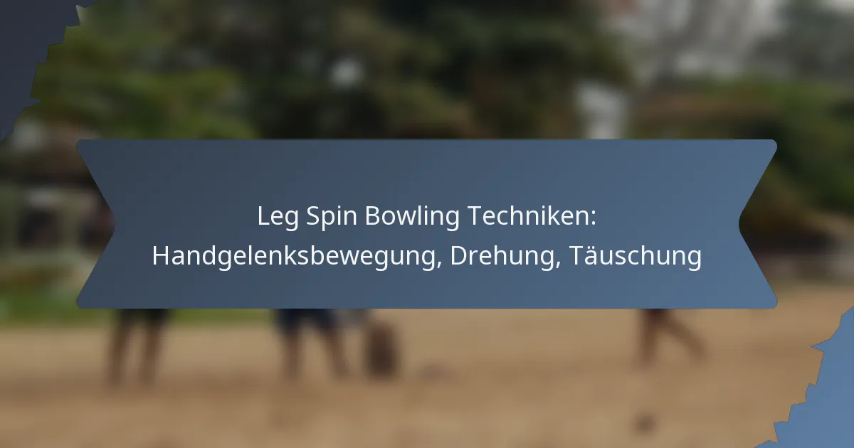 Leg Spin Bowling Techniken: Handgelenksbewegung, Drehung, Täuschung
