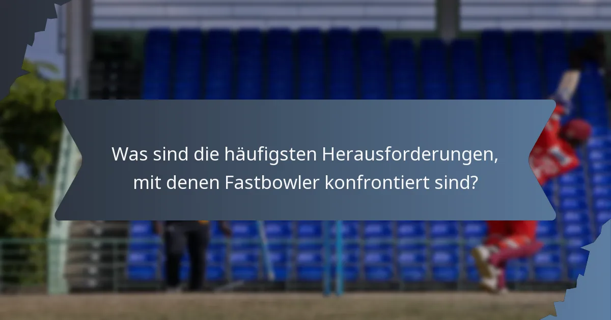 Was sind die häufigsten Herausforderungen, mit denen Fastbowler konfrontiert sind?