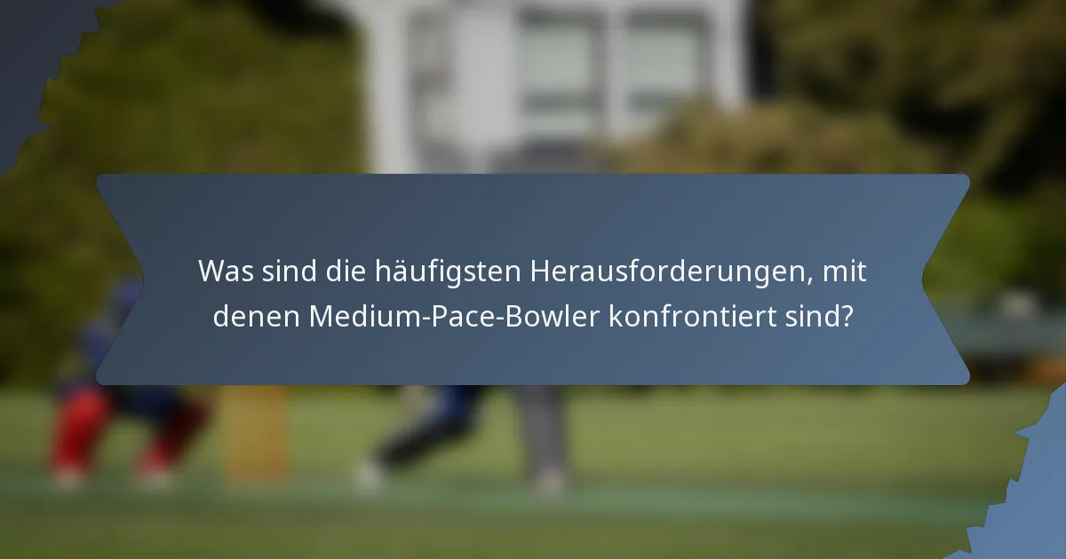 Was sind die häufigsten Herausforderungen, mit denen Medium-Pace-Bowler konfrontiert sind?