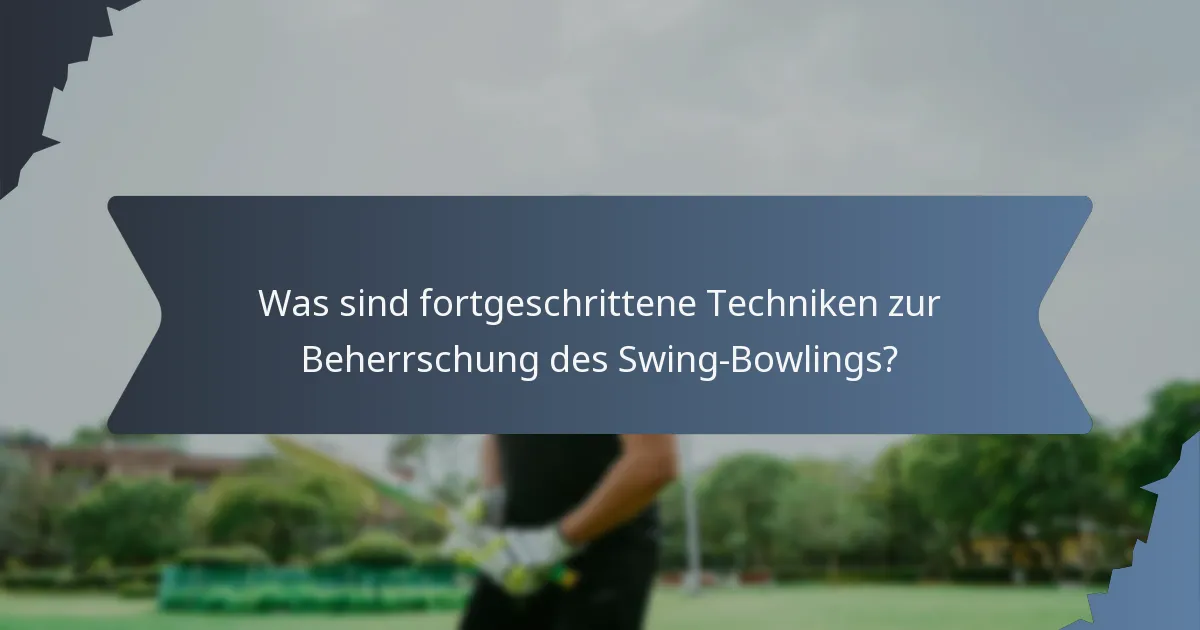 Was sind fortgeschrittene Techniken zur Beherrschung des Swing-Bowlings?