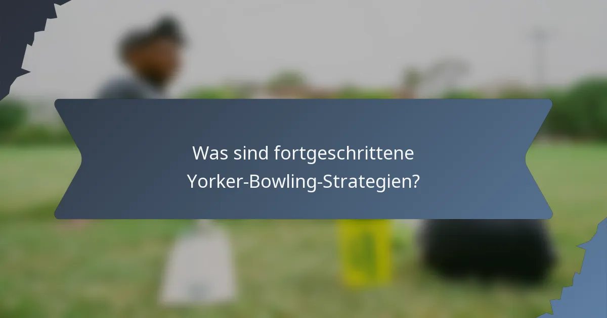 Was sind fortgeschrittene Yorker-Bowling-Strategien?