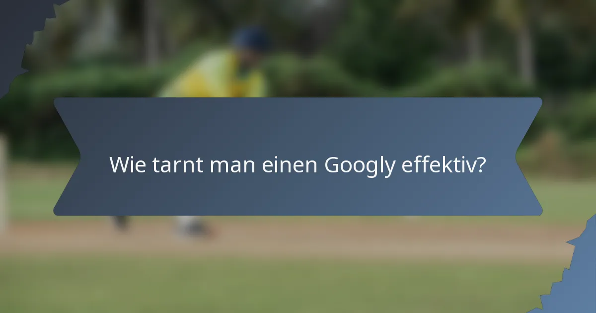 Wie tarnt man einen Googly effektiv?